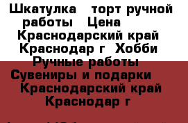 Шкатулка - торт ручной работы › Цена ­ 800 - Краснодарский край, Краснодар г. Хобби. Ручные работы » Сувениры и подарки   . Краснодарский край,Краснодар г.